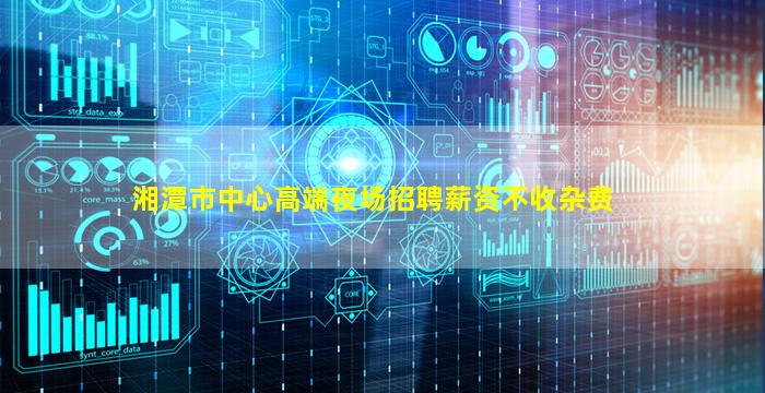 湘潭市中心高端夜场招聘薪资不收杂费